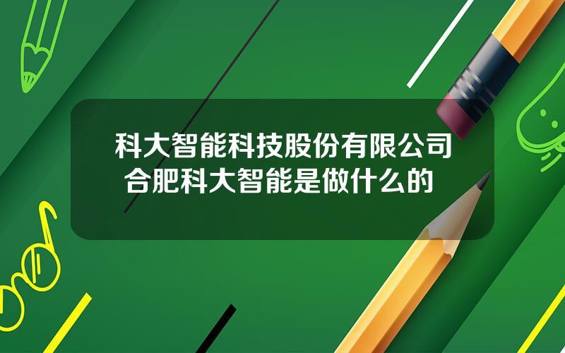 科大智能科技股份有限公司 合肥科大智能是做什么的